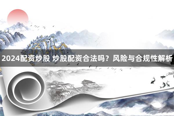 2024配资炒股 炒股配资合法吗？风险与合规性解析