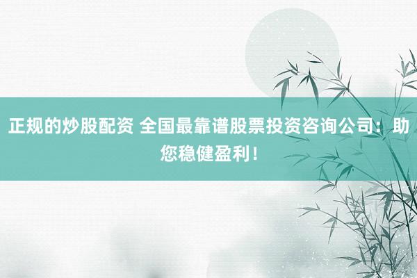 正规的炒股配资 全国最靠谱股票投资咨询公司：助您稳健盈利！