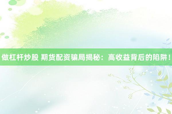 做杠杆炒股 期货配资骗局揭秘：高收益背后的陷阱！