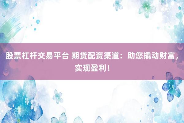 股票杠杆交易平台 期货配资渠道：助您撬动财富，实现盈利！