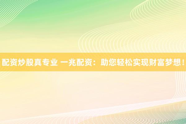 配资炒股真专业 一兆配资：助您轻松实现财富梦想！