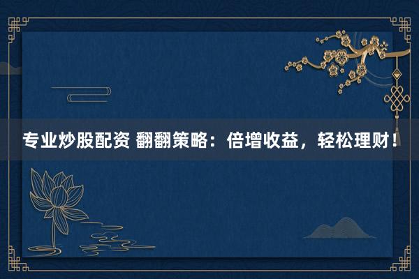 专业炒股配资 翻翻策略：倍增收益，轻松理财！