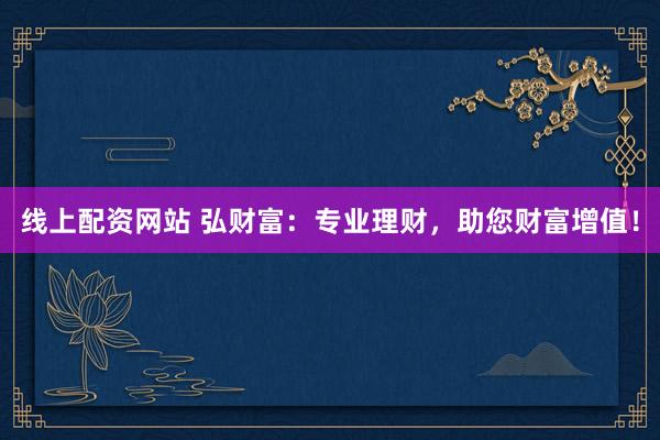 线上配资网站 弘财富：专业理财，助您财富增值！