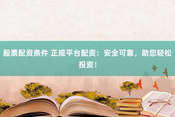 股票配资条件 正规平台配资：安全可靠，助您轻松投资！