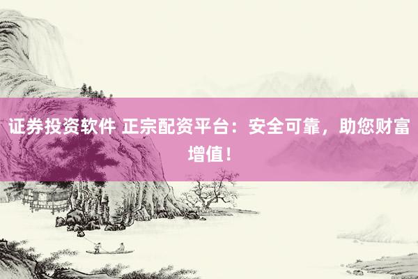 证券投资软件 正宗配资平台：安全可靠，助您财富增值！