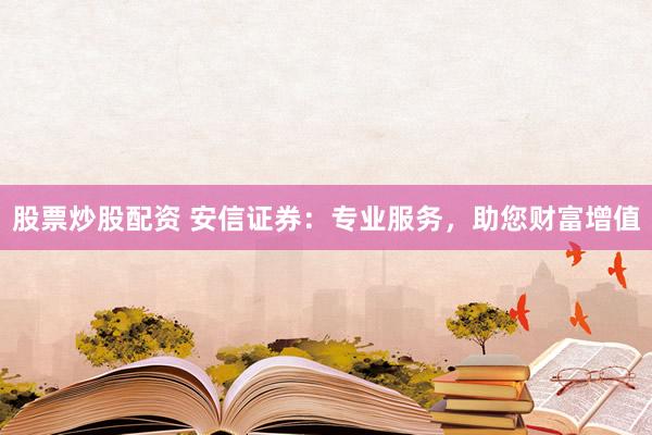 股票炒股配资 安信证券：专业服务，助您财富增值