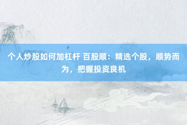 个人炒股如何加杠杆 百股顺：精选个股，顺势而为，把握投资良机