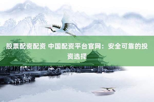 股票配资配资 中国配资平台官网：安全可靠的投资选择