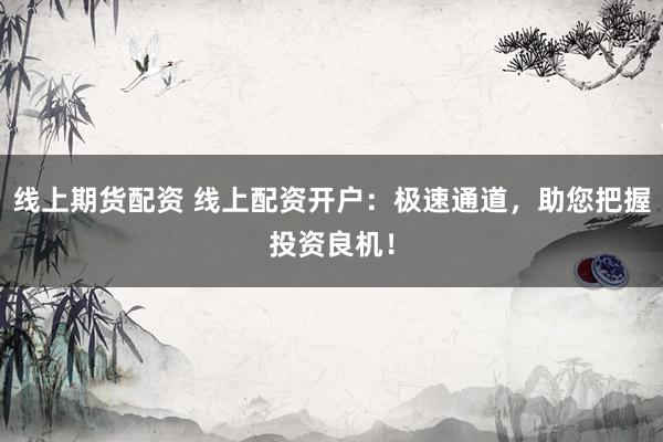 线上期货配资 线上配资开户：极速通道，助您把握投资良机！