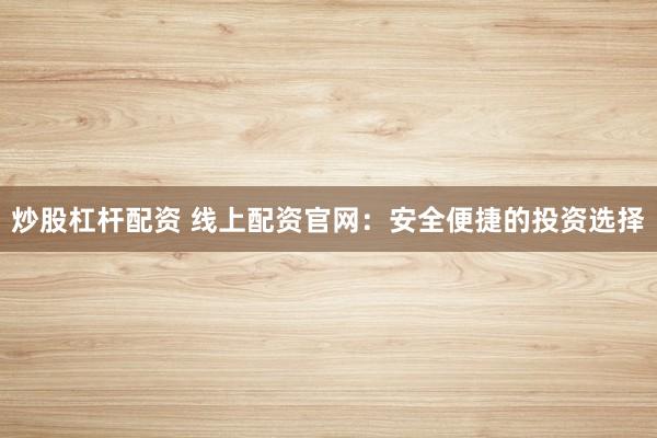 炒股杠杆配资 线上配资官网：安全便捷的投资选择