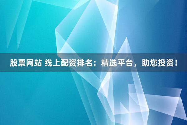 股票网站 线上配资排名：精选平台，助您投资！