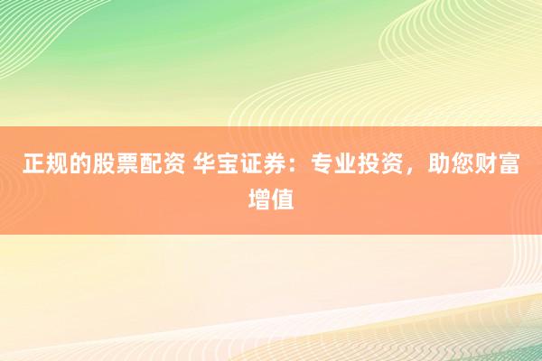 正规的股票配资 华宝证券：专业投资，助您财富增值