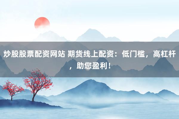 炒股股票配资网站 期货线上配资：低门槛，高杠杆，助您盈利！