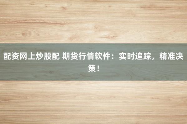 配资网上炒股配 期货行情软件：实时追踪，精准决策！