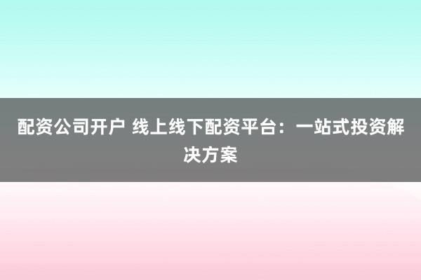 配资公司开户 线上线下配资平台：一站式投资解决方案