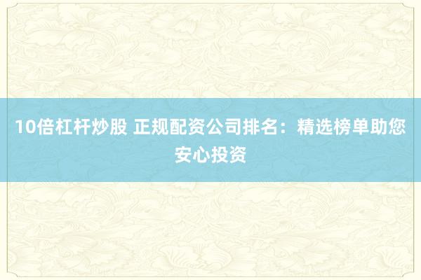 10倍杠杆炒股 正规配资公司排名：精选榜单助您安心投资