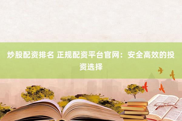 炒股配资排名 正规配资平台官网：安全高效的投资选择