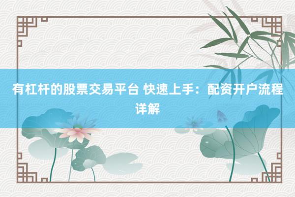 有杠杆的股票交易平台 快速上手：配资开户流程详解