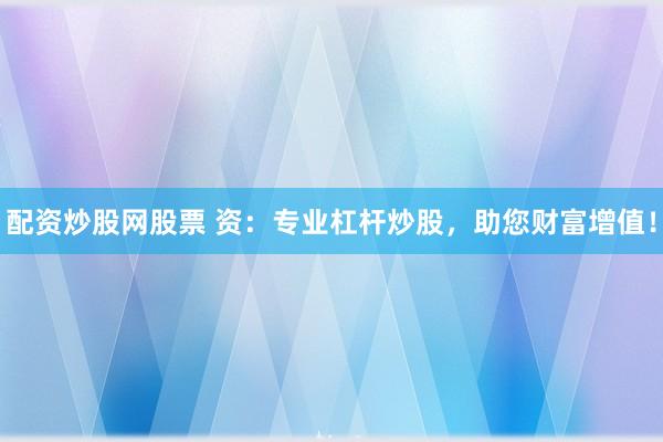 配资炒股网股票 资：专业杠杆炒股，助您财富增值！
