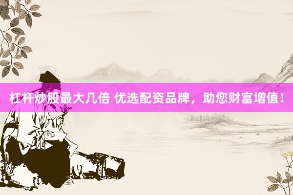 杠杆炒股最大几倍 优选配资品牌，助您财富增值！