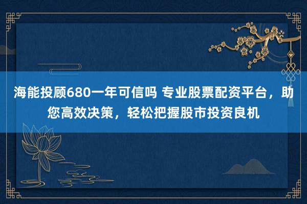 海能投顾680一年可信吗 专业股票配资平台，助您高效决策，轻松把握股市投资良机