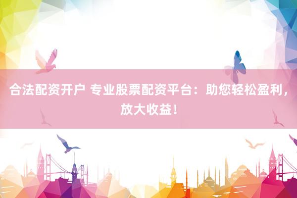 合法配资开户 专业股票配资平台：助您轻松盈利，放大收益！