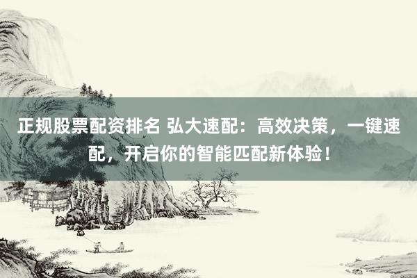 正规股票配资排名 弘大速配：高效决策，一键速配，开启你的智能匹配新体验！