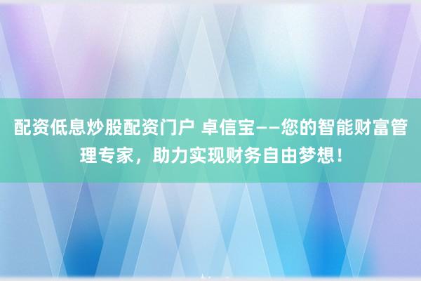 配资低息炒股配资门户 卓信宝——您的智能财富管理专家，助力实现财务自由梦想！