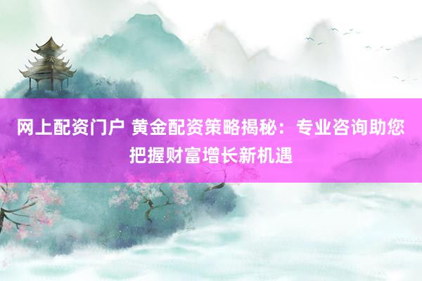 网上配资门户 黄金配资策略揭秘：专业咨询助您把握财富增长新机遇