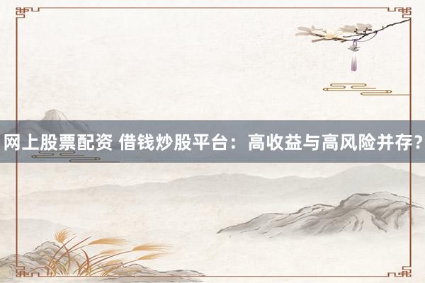 网上股票配资 借钱炒股平台：高收益与高风险并存？