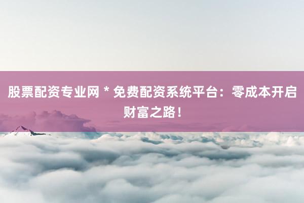 股票配资专业网 * 免费配资系统平台：零成本开启财富之路！