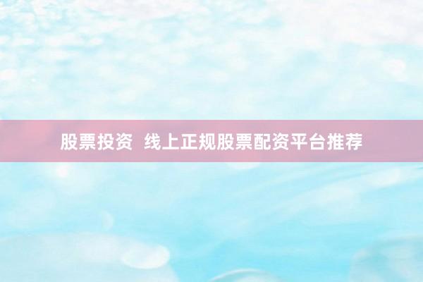 股票投资  线上正规股票配资平台推荐