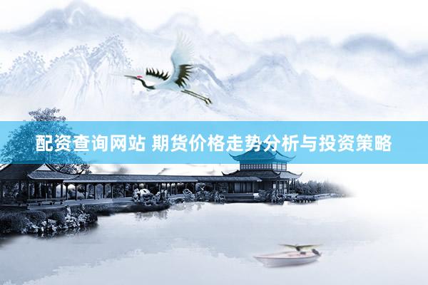 配资查询网站 期货价格走势分析与投资策略