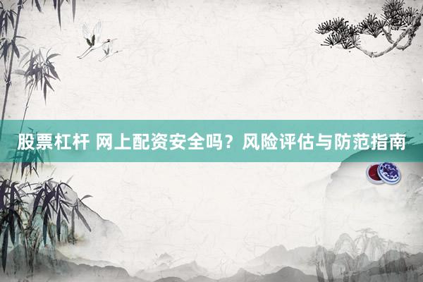 股票杠杆 网上配资安全吗？风险评估与防范指南
