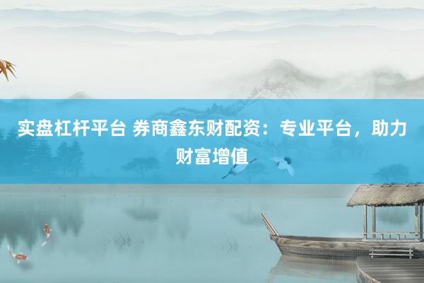 实盘杠杆平台 券商鑫东财配资：专业平台，助力财富增值