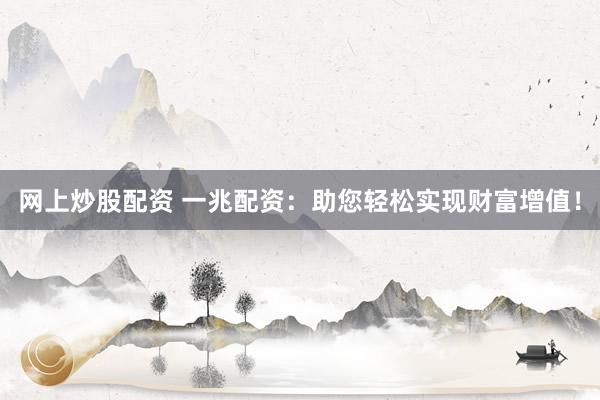 网上炒股配资 一兆配资：助您轻松实现财富增值！