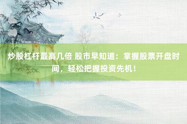 炒股杠杆最高几倍 股市早知道：掌握股票开盘时间，轻松把握投资先机！