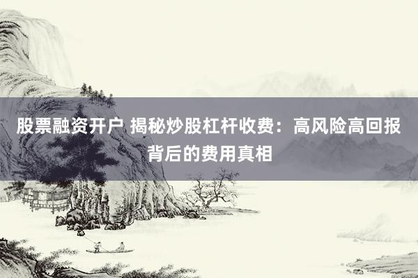 股票融资开户 揭秘炒股杠杆收费：高风险高回报背后的费用真相