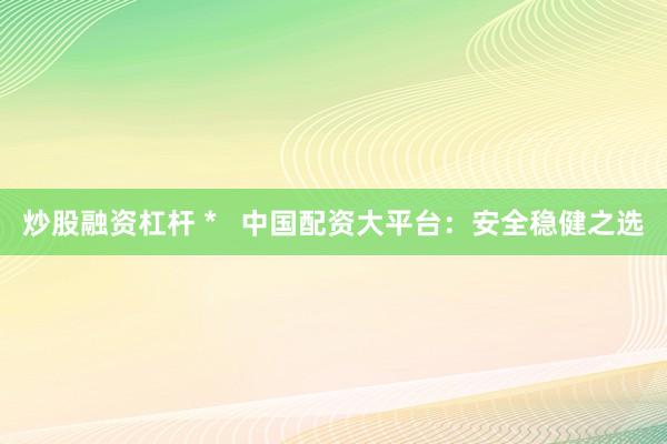 炒股融资杠杆 *   中国配资大平台：安全稳健之选