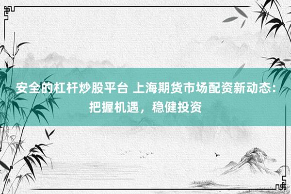 安全的杠杆炒股平台 上海期货市场配资新动态：把握机遇，稳健投资