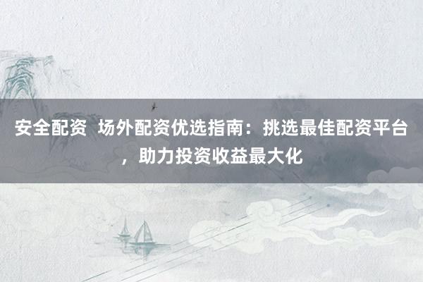 安全配资  场外配资优选指南：挑选最佳配资平台，助力投资收益最大化
