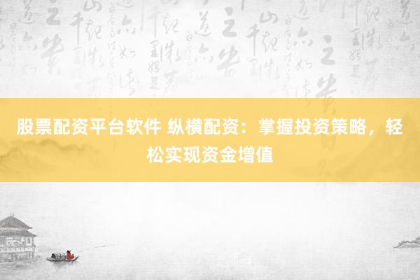 股票配资平台软件 纵横配资：掌握投资策略，轻松实现资金增值