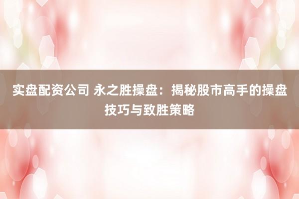 实盘配资公司 永之胜操盘：揭秘股市高手的操盘技巧与致胜策略