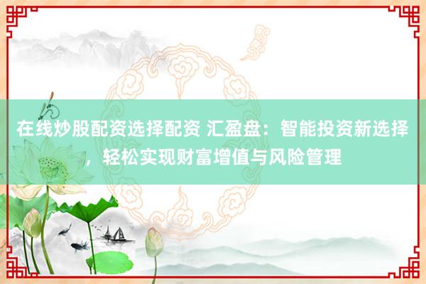 在线炒股配资选择配资 汇盈盘：智能投资新选择，轻松实现财富增值与风险管理