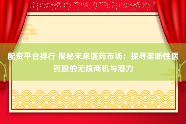 配资平台排行 揭秘未来医药市场：探寻垄断性医药股的无限商机与潜力