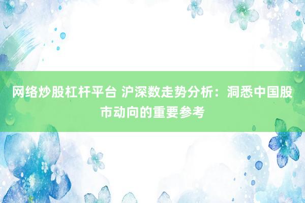 网络炒股杠杆平台 沪深数走势分析：洞悉中国股市动向的重要参考