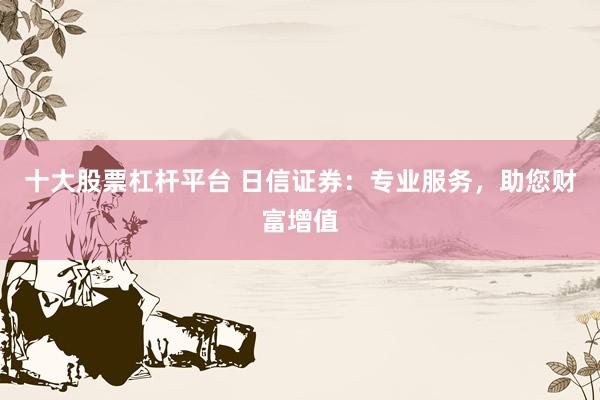 十大股票杠杆平台 日信证券：专业服务，助您财富增值