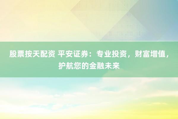 股票按天配资 平安证券：专业投资，财富增值，护航您的金融未来