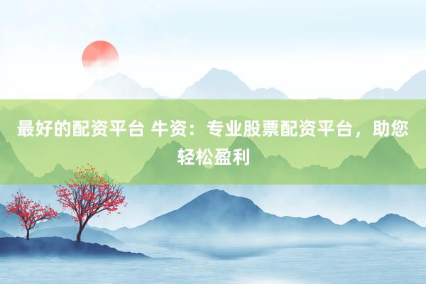 最好的配资平台 牛资：专业股票配资平台，助您轻松盈利