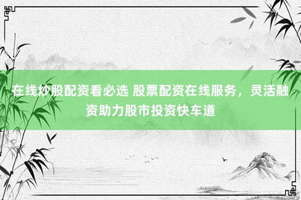 在线炒股配资看必选 股票配资在线服务，灵活融资助力股市投资快车道